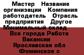 Мастер › Название организации ­ Компания-работодатель › Отрасль предприятия ­ Другое › Минимальный оклад ­ 1 - Все города Работа » Вакансии   . Ярославская обл.,Фоминское с.